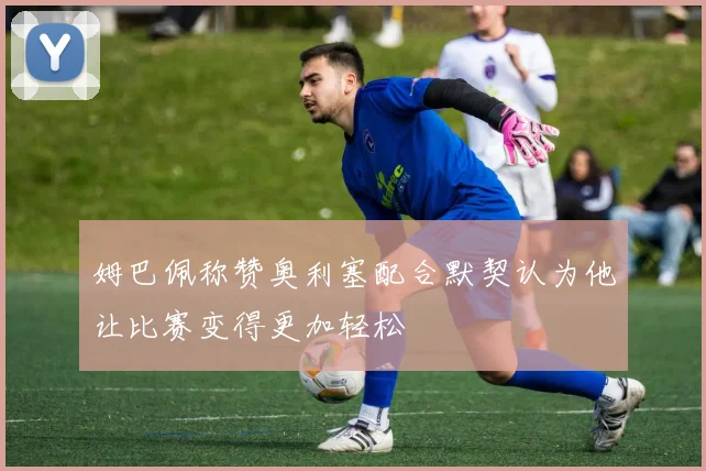 姆巴佩称赞奥利塞配合默契认为他让比赛变得更加轻松