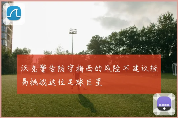 沃克警告防守梅西的风险不建议轻易挑战这位足球巨星