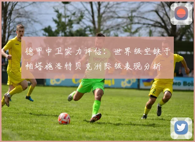 德甲中卫实力评估：世界级空缺于帕塔施洛特贝克洲际级表现分析