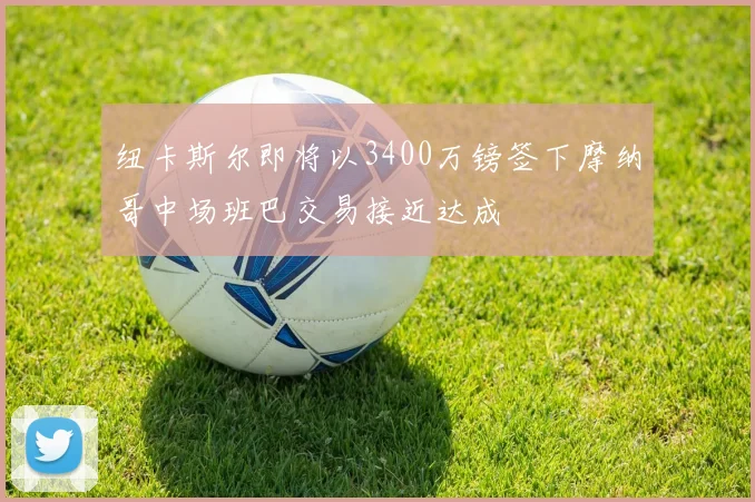 纽卡斯尔即将以3400万镑签下摩纳哥中场班巴交易接近达成