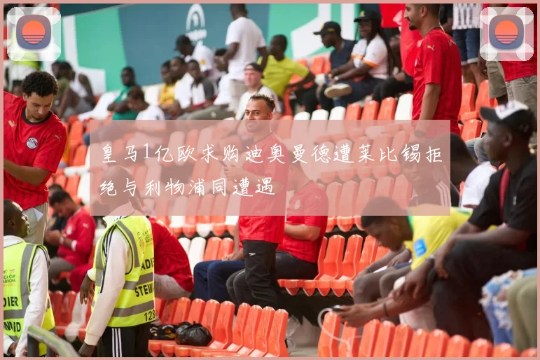 皇马1亿欧求购迪奥曼德遭莱比锡拒绝与利物浦同遭遇