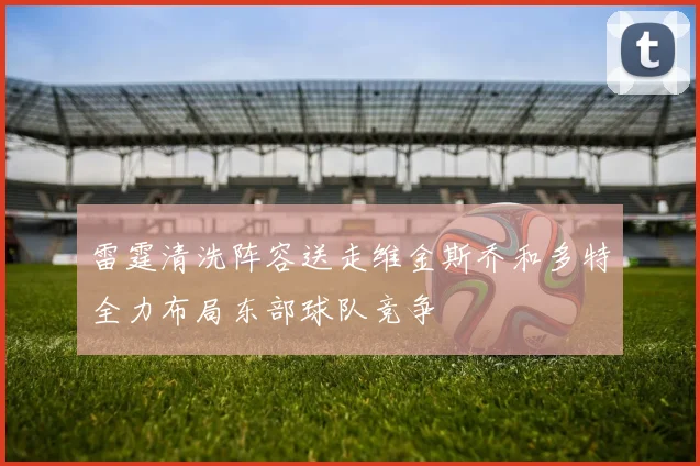 雷霆清洗阵容送走维金斯乔和多特全力布局东部球队竞争