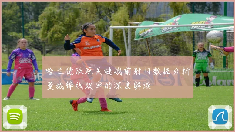 哈兰德欧冠关键战前射门数据分析曼城锋线效率的深度解读