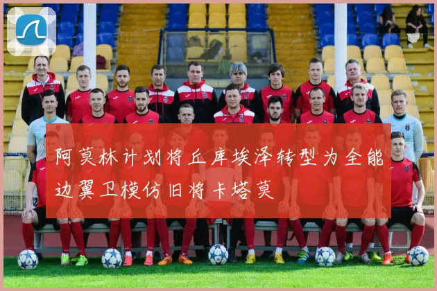 阿莫林计划将丘库埃泽转型为全能边翼卫模仿旧将卡塔莫