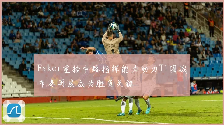 Faker重拾中路指挥能力助力T1团战节奏再度成为胜负关键